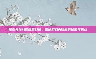 探索天龙八部虚空幻境，揭秘游戏内隐藏的秘密与挑战