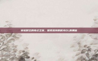 穿梭时空的奇幻之旅，探索流转的时光GL的奥秘