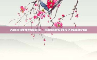 古剑奇谭1残月霜星蕴，揭秘隐藏在月光下的神秘力量