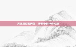 灵魂晶石的奥秘，游戏中的神奇力量