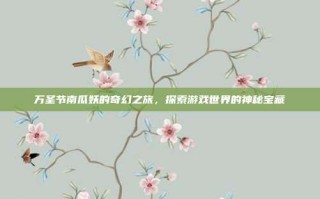 万圣节南瓜妖的奇幻之旅，探索游戏世界的神秘宝藏
