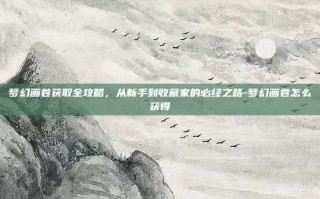 梦幻画卷获取全攻略，从新手到收藏家的必经之路-梦幻画卷怎么获得