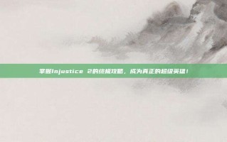 掌握Injustice 2的终极攻略，成为真正的超级英雄！