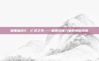 暗黑血统2，亡灵之书——解锁终极力量的神秘钥匙