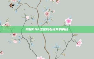 揭秘DNF虚空魔石碎片的奥秘
