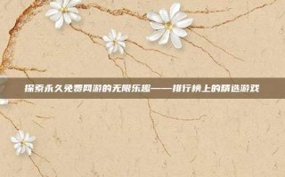探索永久免费网游的无限乐趣——排行榜上的精选游戏