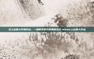当上山猎人开始炸山，一场数字时代的集体狂欢-steam上山猎人炸山