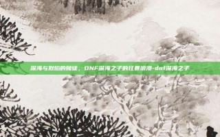 深海与烈焰的赌徒，DNF深海之子的狂暴浪漫-dnf深海之子