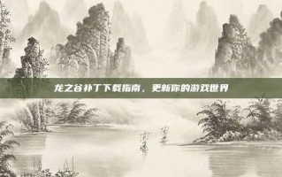 龙之谷补丁下载指南，更新你的游戏世界