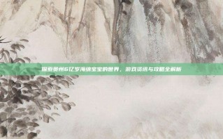 探索贵州6亿岁海绵宝宝的世界，游戏资讯与攻略全解析