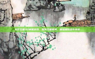 火影忍者3D单机游戏，探索忍者世界，体验极致战斗快感
