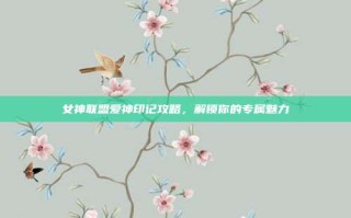 女神联盟爱神印记攻略，解锁你的专属魅力