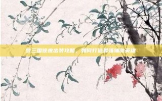 梦三国徐庶出装攻略，如何打造最强辅助英雄