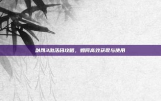 剑网3激活码攻略，如何高效获取与使用