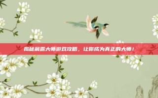 揭秘晨露大师游戏攻略，让你成为真正的大师！