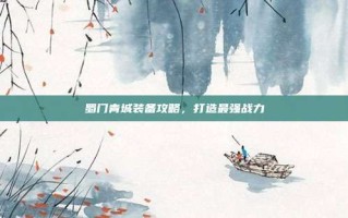 蜀门青城装备攻略，打造最强战力