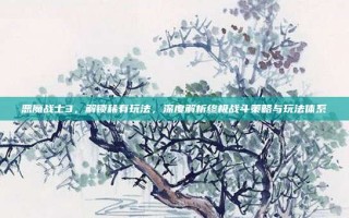 恶魔战士3，解锁稀有玩法，深度解析终极战斗策略与玩法体系