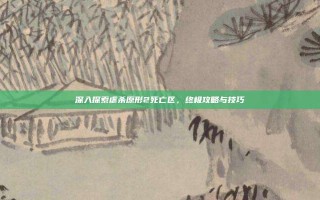 深入探索虐杀原形2死亡区，终极攻略与技巧