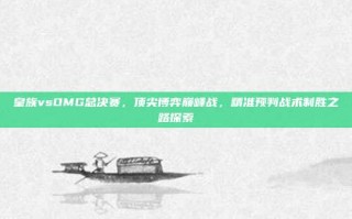 皇族vsOMG总决赛，顶尖博弈巅峰战，精准预判战术制胜之路探索
