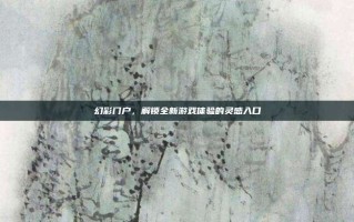 幻彩门户，解锁全新游戏体验的灵感入口