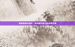 掌握铁拳6连招，成为格斗场上的不败王者