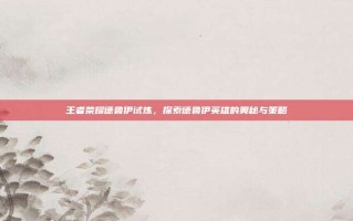 王者荣耀德鲁伊试炼，探索德鲁伊英雄的奥秘与策略