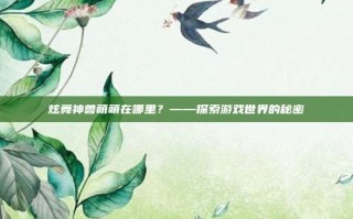 炫舞神兽萌萌在哪里？——探索游戏世界的秘密