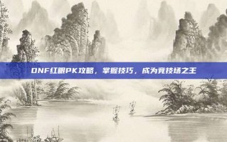 DNF红眼PK攻略，掌握技巧，成为竞技场之王