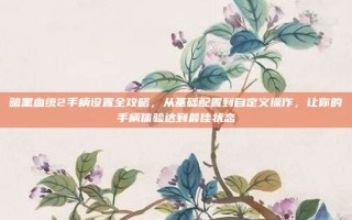 暗黑血统2手柄设置全攻略，从基础配置到自定义操作，让你的手柄体验达到最佳状态