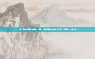 揭秘游戏界的推广员，如何成为盛大游戏的推广大使