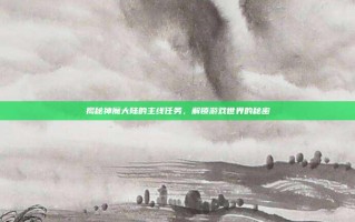 揭秘神魔大陆的主线任务，解锁游戏世界的秘密