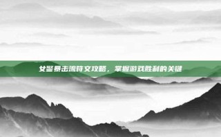 女警暴击流符文攻略，掌握游戏胜利的关键