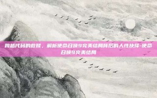 跨越代码的救赎，解析使命召唤9完美结局背后的人性抉择-使命召唤9完美结局