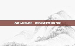 西普大陆风魂印，揭秘游戏中的神秘力量