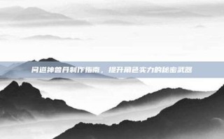 问道神兽丹制作指南，提升角色实力的秘密武器