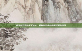 成为游戏界的手工达人，揭秘游戏中的隐藏任务与技巧