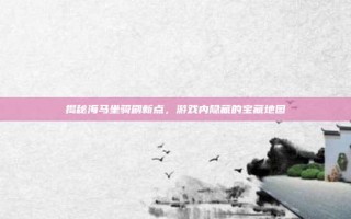 揭秘海马坐骑刷新点，游戏内隐藏的宝藏地图