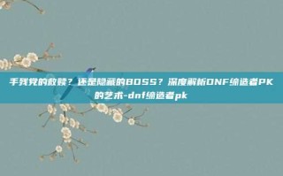 手残党的救赎？还是隐藏的BOSS？深度解析DNF缔造者PK的艺术-dnf缔造者pk