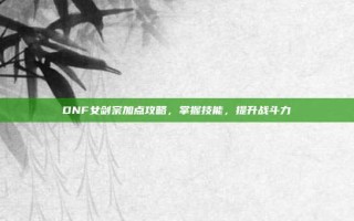 DNF女剑宗加点攻略，掌握技能，提升战斗力