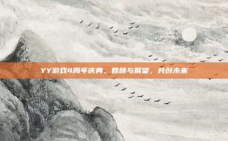 YY游戏4周年庆典，回顾与展望，共创未来