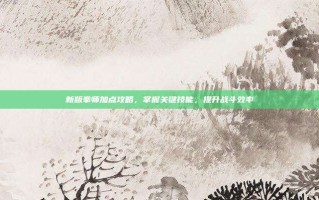新版拳师加点攻略，掌握关键技能，提升战斗效率