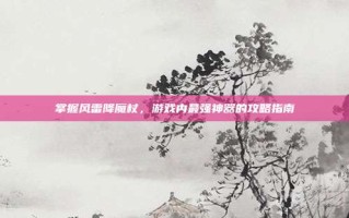 掌握风雷降魔杖，游戏内最强神器的攻略指南