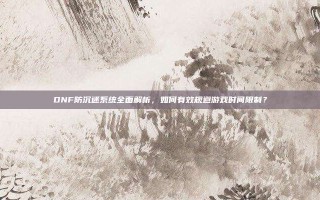 DNF防沉迷系统全面解析，如何有效规避游戏时间限制？