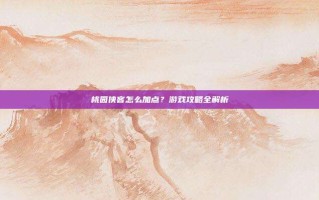 桃园侠客怎么加点？游戏攻略全解析