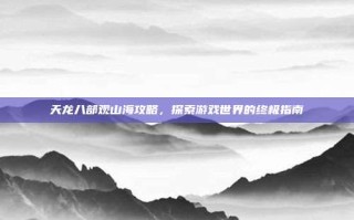 天龙八部观山海攻略，探索游戏世界的终极指南