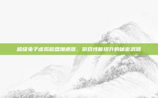 超级兔子虚拟磁盘加速器，游戏性能提升的秘密武器
