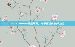 ACE Dota2职业联赛，电子竞技的巅峰之战