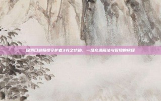 探索口袋妖怪守护者3光之轨迹，一场充满魔法与冒险的旅程