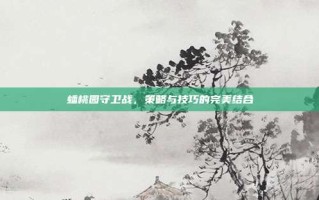 蟠桃园守卫战，策略与技巧的完美结合