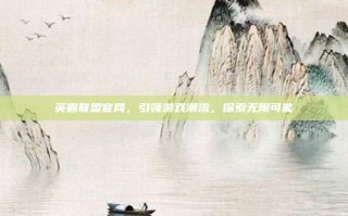 英霸联盟官网，引领游戏潮流，探索无限可能